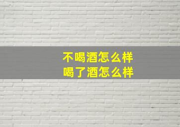 不喝酒怎么样 喝了酒怎么样